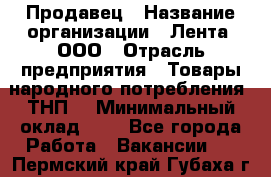 Продавец › Название организации ­ Лента, ООО › Отрасль предприятия ­ Товары народного потребления (ТНП) › Минимальный оклад ­ 1 - Все города Работа » Вакансии   . Пермский край,Губаха г.